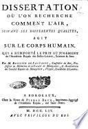 Dissertation où l'on recherche comment l'air suivant ses differentes qualites, agit sur le corps humain. Qui a remporté le prix au jugement de l'Academie royale des Belles-Lettres, Sciences & Arts. Par m. Boissier de Sauvages ...