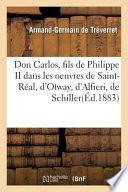 Don Carlos, Fils de Philippe II Dans Les Oeuvres de Saint-Real, D'Otway, D'Alfieri, de Schiller