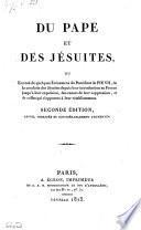 Du pape et des jesuites, ou expose de quelques evenemens du pontificat de Pie VII; de la conduite des jesuites depuis leur introduction en France jusqu' a leur expulsion des causes de leur, et de celles qui s'opposent a leur retablissement