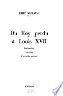 Du Roy perdu à Louis XVII, psychanalyse historique d'un mythe national. [By] Eric Muraise