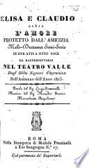 Elisa e Claudio; ossia, L'Amore prottetto dall'Amicizia. Melo-Dramma semi-serio in due atti [and in verse] a otto voci, da rappresentarsi nel Teatro Valle ... nell'Autunno dell'anno 1823, etc