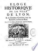 Eloge historique de la ville de Lyon, et sa grandeur consulaire sous les Romains et sous nos rois par le P. Clavde-François Menestrier, de la Compagnie de Jesus