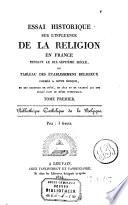 Essai historique sur l'influence de la religion en France pendant le dix-septième siècle, ou tableau des établissemens religieux formés à cette époque, et des exemples de piété, de zèle et de charité qui ont brillé dans le même intervalle