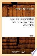 Essai Sur L'Organisation Du Travail En Poitou. Tome 1 (Ed.1900)
