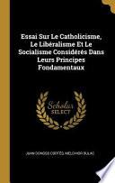Essai Sur Le Catholicisme, Le Libéralisme Et Le Socialisme Considérés Dans Leurs Principes Fondamentaux
