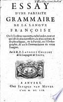 Essay d'vne parfaite grammaire de la langve Françoise ou le lecteur trouuera, en bel ordre, tout ce qui est de plus necessaire, de plus curieux, & de plus elegant, en la pureté, en l'orthographe, & en la prononciation de cette langue