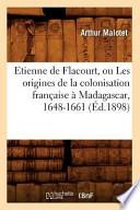 Etienne de Flacourt, Ou Les Origines de La Colonisation Francaise a Madagascar, 1648-1661 (Ed.1898)