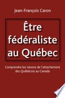 Etre fédéraliste au Québec. Comprendre les raisons de l'attachement des Québécois au Canada