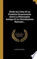Étude Sur Celse Et La Première Escarmouche Entre La Philosophie Antique Et Le Christianisme Naissant...