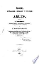 Études archéologiques, historiques et statistiques sur Arles, contenant la description des monuments antiques et modernes, ainsi que des notes sur le territoire