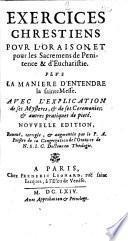 Exercices chrestiens pour l'oraison et pour les sacremens de penitence & d'eucharistie. Plus la maniere d'entendre la saint Messe. Avec l'explication de ses mysteres, & de ses ceremonies: & autres pratiques de pietę
