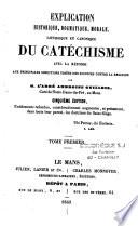Explication historique, dogmatique, morale, liturgique et canonique du catéchisme avec la réponse aux objections ...