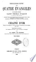 Explication suivie des quatre Évangiles par le Docteur angélique Saint Thomas d'Aquin,... composée d'extraits des interprètes grecs et latins, et surtout des SS. pères admirablement coordonnés et enchainés de manière à ne former qu'un seul texte suivi appelé à juste titre la Chaîne d'or