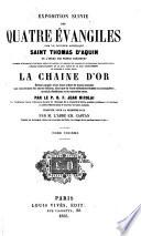 Exposition suivie des quatre Evangiles, par le Docteur angélique, Saint Thomas d'Aquin,... formée d'extraits d'auteurs grecs et latins, et surtout de gloses et de passages des saints pères rédigée admirablement en un seul texte et un seul enchaînement et appelée à juste titre la Chaîne d'or...