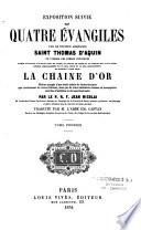 Exposition suivie des quatre Evangiles, par le Docteur angélique, Saint Thomas d'Aquin,... formée d'extraits d'auteurs grecs et latins, et surtout de gloses et de passages des saints pères rédigée admirablement en un seul texte et un seul enchaînement et appelée à juste titre la Chaîne d'or...