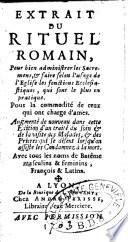 Extrait du rituel romain, pour bien administrer les sacremens, & faire selon l'usage de l'Eglise les fonctions ecclesiastiques, qui sont le plus pratique. Pour la commodité de ceux qui ont charge d'ames. Augmenté de nouveau dans cette édition d'un traité du soin & de la visite des malades, & des prières qui se disent lorsqu'on assiste les condamnez à la mort. Avec tous les noms de Batême masculins & féminins, françois et latins