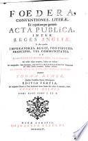 Foedera, Conventiones, Literæ, Et cujuscunque generis Acta Publica, Inter Reges Angliæ, Et alios quosvis Imperatores, Reges Pontifices, Principes, Vel Communitates, Ab Ineunte Sæculo Duodecimo, viz. ab Anno 1101. Ad nostra usque tempora, habita aut tractata: Ex Autographis, infra Secretiores Archivorum Regiorum Thesaurarias per multa Sæcula reconditis, fideliter exscripta ...