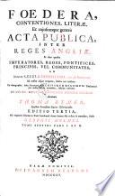 Foedera, Conventiones, Literæ, Et cujuscunque generis Acta Publica, Inter Reges Angliæ, Et alios quosvis Imperatores, Reges Pontifices, Principes, Vel Communitates, Ab Ineunte Sæculo Duodecimo, viz. ab Anno 1101. Ad nostra usque tempora, habita aut tractata: Ex Autographis, infra Secretiores Archivorum Regiorum Thesaurarias per multa Sæcula reconditis, fideliter exscripta ...