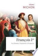 François Ier. Les femmes, le pouvoir et la guerre