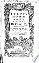 Heures nouvelles dédiées à Madame Royale, contenant les exercices du matin & du soir, les prières de la messe ...