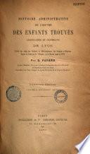 Histoire administrative de l'oeuvre des enfants trouvés, abandonnés et orphelins de Lyon, suivie des noms des recteurs et administrateurs des hospices et hôpitaux, depuis la fondation de l'hospice de la charité jusqu'en 1859