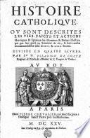 Histoire catholique ou sont descrites les vies, faicts, et actions heroïques & singalees des hommes & dames illustres, qui par leur pieté ou saincteté de vie, se sont rendus recommandables dans les XVI. & XVII. siecles