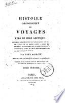 Histoire chronologique des voyages vers le pole arctique, entrepris pour decouvrir un passage entre l'ocean Atlantique et le Grand-Ocean, depuis les premieres navigations des Scandinaves jusqu'a l'expedition faite, en 1818, sous les ordres des capitaines Ross et Buchan. Par John Barrow ... Traduit de l'anglais par le traducteur des voyages de Maxwell wn Chine, etc. Tome premier [- 2.]