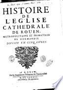 Histoire de l'eglise cathedrale de Rouen, metropolitaine et primatiale de Normandie. Divise'e en cinq livres