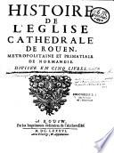 Histoire de l'église cathédrale de Rouen, métropolitaine et primatiale de Normandie, divisée en cinq livres [par Dom J.-F. Pommeraye]