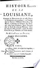 Histoire de la Louisiane, contenant la découverte de ce vaste pays; sa description géographique; un voyage dans les terres; l'histoire naturelle; les moeurs, coûtumes & religion des naturels, avec leurs origines; deux voyages dans le nord du nouveau Mexique, dont un jusqu'à la Mer du Sud; ornée de deux cartes & de 40 planches en taille douce. Par M. Le Page Du Pratz. Tome premier [- tome troisième]