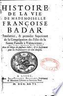 Histoire de la vie de Mademoiselle Françoise Badar Fondatrice, & premiére Superieure de la Congrégation des Filles de la Sainte Famille à Valenciennes, avec les Eloges de plusieurs Filles, & le Reglement pour les Pensionnaires de cette Maison