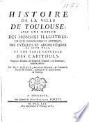Histoire de la ville de Toulouse, avec une notice des hommes illustres, une suite chronologique et historique des évêques et archevêques de cette ville, et une table générale des capitouls, depuis la réunion du Comté de Toulouse à la Couronne jusqu'à présent... Par Me J. Raynal...