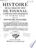 Histoire de la ville et cite' de Tournai, capitale des Nerviens et premier sie'ge de la Monarchie Françoise, contenant le récit de ses événemens les plus mémorables sous chaque regne des différentes dominations où elle a passé, ... jusqu'à l'année 1749