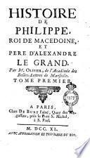 Histoire de Philippe, roi de Macedoine et pere D'Alexandre Le Grand. Par M. Olivier, de l'Académie des Belles-Lettres de Marseille. Tome premier [-second]
