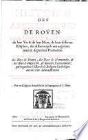 Histoire des archevesques de Roüen: Dans laquelle il est traité de leur vie & de leur mort, de leurs differens emplois, des affaires qu'ils ont négotiées avant & depuis leur promotion. Avec plusieurs lettres des Papes, des Roys de France, des ducs de Normandie, & des Roys d'Angleterre, & diverses particularitez qui regardent l'estat de la religion catholique durant leur administration. Le tout recueilly de plusieurs livres, tant imprimez que manuscrits, & des archives & registres de l'église cathedrale, des abbayes & autres lieux de la province de Normandie. Par un religieux Benedictin de la congregation de S. Maur