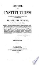 Histoire Des Institutions Religieuses, Politiques, Judiciaires Et Litteréraires De La Ville De Toulouse