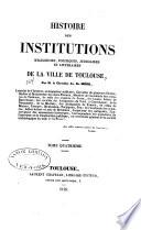 Histoire des institutions religieuses, politiques, judiciares et littéraires de la ville de Toulouse