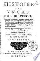 Histoire des Yncas, rois du Perou; contenant leur origine, depuis le premier Ynca Manco Capac, leur etablissement, leur idolatrie ... Avec une description des animeaux, des fruits, des mineraux, des plantes, &c. Traduite de l'espagnol de l'Ynca Garcilasso de la Vega, par Jean Baudoin. Tome premier -second!