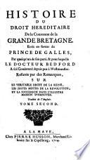 HISTOIRE DU DROIT HEREDITAIRE De la Couronne de la GRANDE BRETAGNE. Ecrit en faveur du PRINCE DE GALLES, Par quelqu'un de son parti, & pour laquelle LE DOCTEUR BEDFORD A été Condamné depuis peu à Westmunster. Refutée par des Ramarques, SUR LE VERITABLE DROIT DE LA REINE, LES JUSTES MOTIFS DE LA REVOLUTION, ET LA SUCCESSION DANS L'ILLUSTRE MAISON D'HANOVER. Traduit de l'Anglois