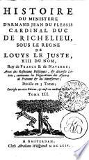 HISTOIRE DU MINISTERE D'ARMAND JEAN DU PLESSIS CARDINAL DUC DE RICHELIEU, SOUS LE REGNE DE LOUYS LE JUSTE, XIII DU NOM, Roy de FRANCE & de NAVARRE; Avec des Reflexions Politiques, & diuerses Lèttres, contenant les Negociations des Afaires de Piémont & du Montferrat