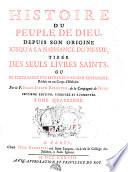 HISTOIRE DU PEUPLE DE DIEU, DEPUIS SON ORIGINE JUSQU'A LA NAISSANCE DU MESSIE, TIRÉE DES SEULS LIVRES SAINTS, OU LE TEXTE SACRÉ DES LIVRES DE L'ANCIEN TESTAMENT, Réduit en un Corps d'Histoire