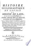 Histoire ecclésiastique et civile du diocèse de Laon, et de tout le pays contenu entre l'Oise et la Meuse, l'Aisne et la Sambre, lequel comprenole Laonnois & la Thiérache, partie de la Champagne, de l'Isle de France, de la Picardie, du Hainaut, du Comté de Namur & de l'Evêché de Liége, sur une étendue de plus de quarante lieues, tant en longueur qu'en largeur, depuis Verdun, Se. Menehould, Chalons, Reims, Soissons & Compiegne, jusqu'à Namur, Maubeuge & Bavay inclusivement