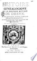 Histoire genealogique de la Maison royale de Drevx et de quelques autres familles illustres, qui en sont descenduës par les femmes, le tout iustifié par chartes de diuerses Eglises, tiltres, arrests, histoires, et autres bonnes preuues