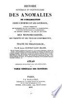 Histoire générale et particulière des anomalies de l'organisation chez l'homme et les animaux, ouvrage comprenant des recherches sur les caractères, la classification, l'influence physiologique et pathologique, les rapports généraux, les lois et les causes des monstruosités, des variétés et vices de conformation, ou traité de tératologie