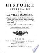 Histoire littéraire de la ville d'Amiens, à laquelle on a joint, dans l'ordre chronologique, les hommes célèbres dans les arts, & les personnes qui se sont distinguées par la pratique constante des plus hautes vertus