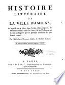 Histoire littéraire de la ville d'Amiens, à laquelle on a joint... les hommes célèbres dans les arts,... par l'abbé Daire, ancien célestin...