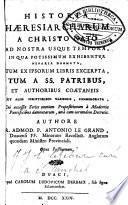 Historia haeresiarcharum a Christo nato ad nostra usque tempora, in qua potissimum exhibentur, nefaria dogmata, tum ex ipsorum libris excerpta, tum a SS. Patribus et authoribus coaetaneis aut aliis scriptoribus classicis, commemorata... Opus posthumum