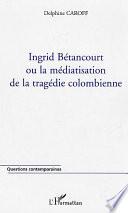 Ingrid Bétancourt, ou, La médiatisation de la tragédie colombienne