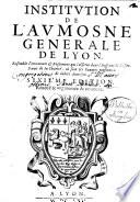 Institution de l'Aumosne Generale de Lyon. Ensemble l'oeconomic & reglement qui s'obserue dans l'Hospital de Nostre-Dame de la Charité, où sont les Pauures renfermez de ladite Aumosne. Sixième edition. Reueue & augmentée de nouueau