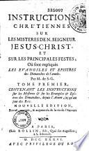 Instructions chrétiennes sur les mistères de N. seigneur Jésus Christ et sur les principales festes ; où sont expliqués les évangiles et épistres des dimanches de l'année. Par M. de S-G. Nouvelle édition, revuë, corrigée, & augmentée de la vie de l'auteur